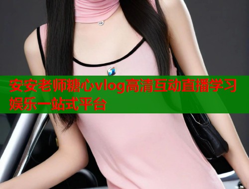 安安老师糖心vlog高清互动直播学习娱乐一站式平台  第1张